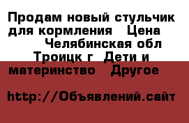 Продам новый стульчик для кормления › Цена ­ 1 800 - Челябинская обл., Троицк г. Дети и материнство » Другое   